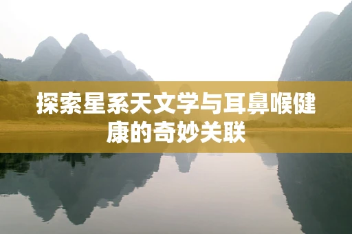探索星系天文学与耳鼻喉健康的奇妙关联