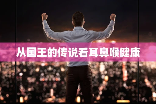 从国王的传说看耳鼻喉健康