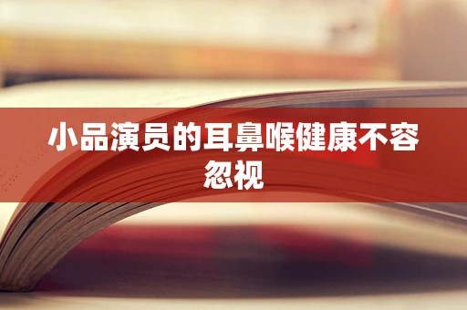 小品演员的耳鼻喉健康不容忽视