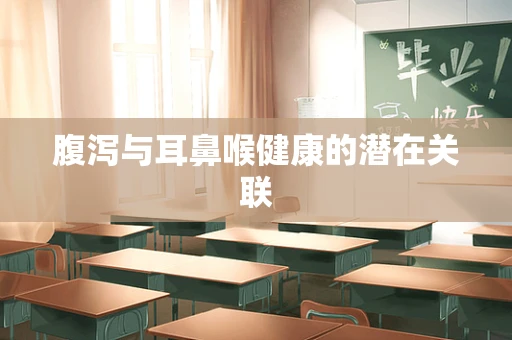 腹泻与耳鼻喉健康的潜在关联