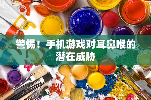 警惕！手机游戏对耳鼻喉的潜在威胁
