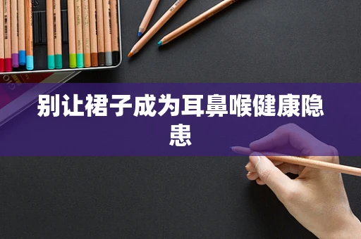别让裙子成为耳鼻喉健康隐患