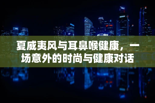 夏威夷风与耳鼻喉健康，一场意外的时尚与健康对话