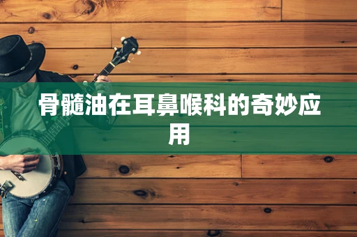 骨髓油在耳鼻喉科的奇妙应用
