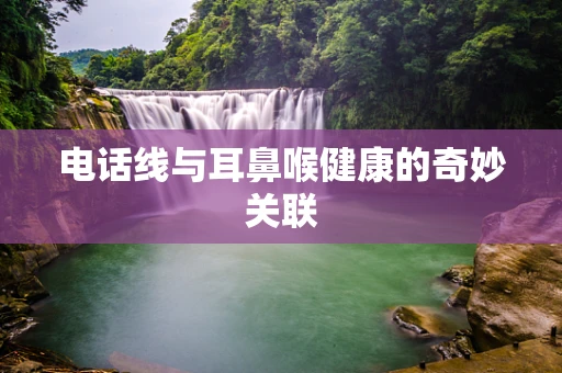 电话线与耳鼻喉健康的奇妙关联