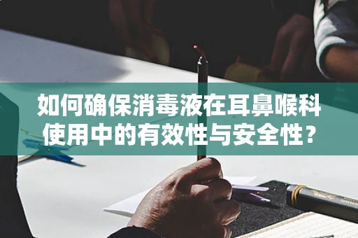 如何确保消毒液在耳鼻喉科使用中的有效性与安全性？
