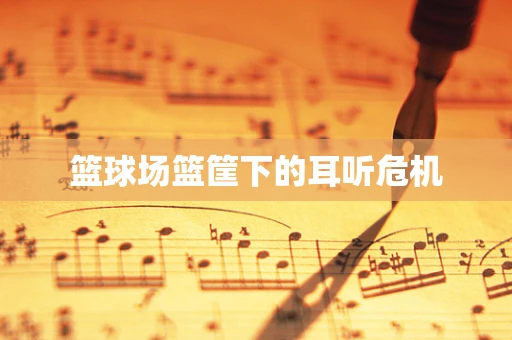篮球场篮筐下的耳听危机