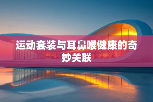 运动套装与耳鼻喉健康的奇妙关联