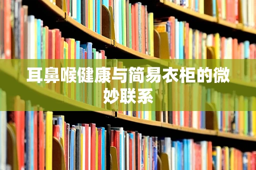 耳鼻喉健康与简易衣柜的微妙联系