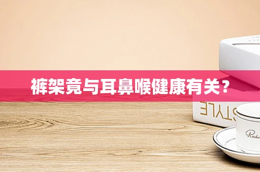 裤架竟与耳鼻喉健康有关？