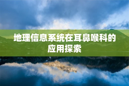 地理信息系统在耳鼻喉科的应用探索