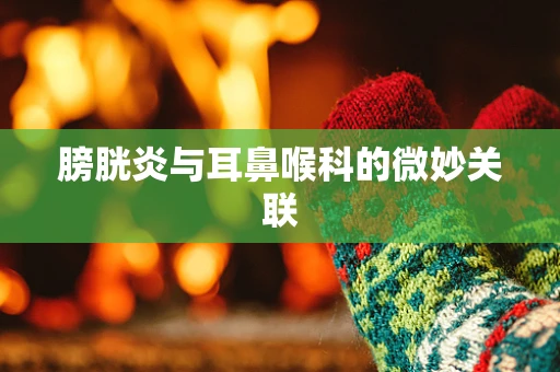 膀胱炎与耳鼻喉科的微妙关联