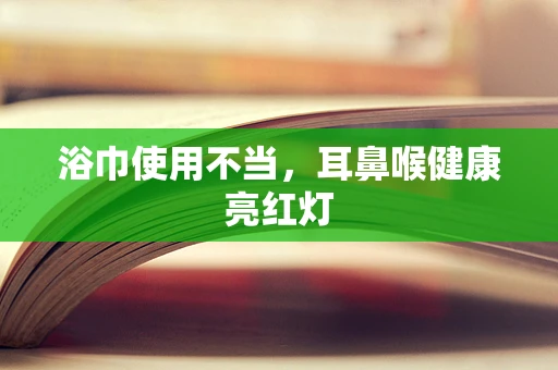 浴巾使用不当，耳鼻喉健康亮红灯