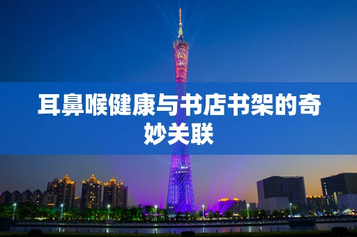 耳鼻喉健康与书店书架的奇妙关联