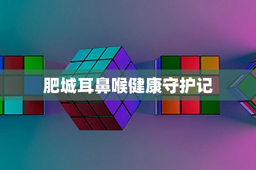 肥城耳鼻喉健康守护记