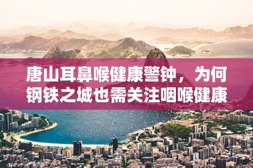 唐山耳鼻喉健康警钟，为何钢铁之城也需关注咽喉健康？