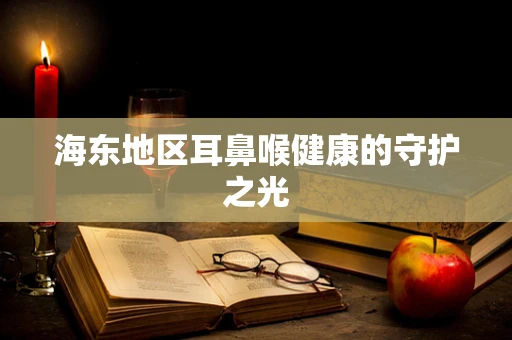 海东地区耳鼻喉健康的守护之光