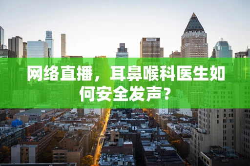 网络直播，耳鼻喉科医生如何安全发声？