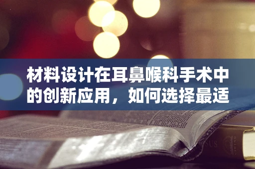 材料设计在耳鼻喉科手术中的创新应用，如何选择最适材料？