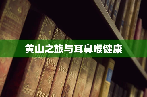 黄山之旅与耳鼻喉健康