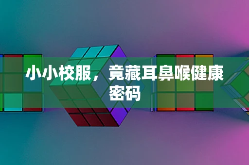 小小校服，竟藏耳鼻喉健康密码