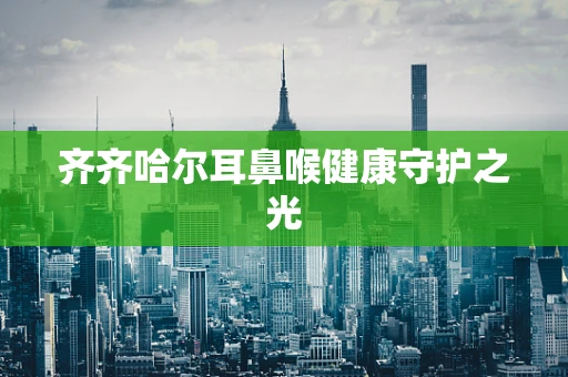 齐齐哈尔耳鼻喉健康守护之光