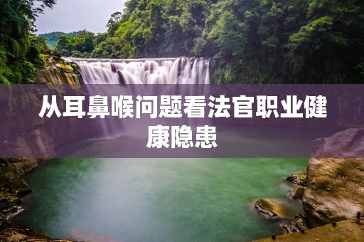 从耳鼻喉问题看法官职业健康隐患