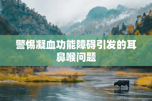 警惕凝血功能障碍引发的耳鼻喉问题