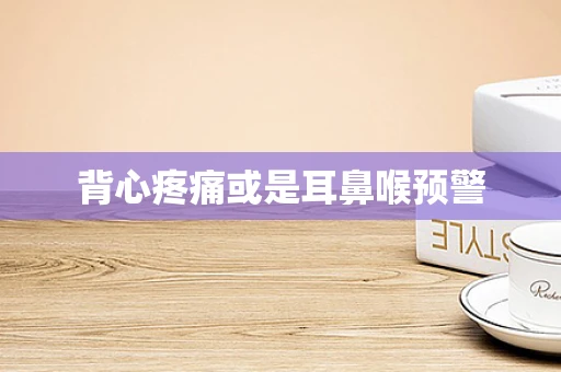 背心疼痛或是耳鼻喉预警