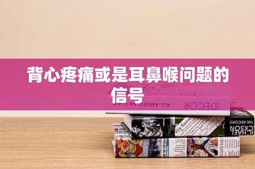 背心疼痛或是耳鼻喉问题的信号