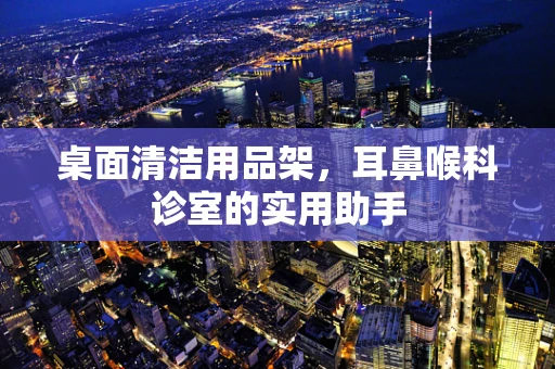 桌面清洁用品架，耳鼻喉科诊室的实用助手