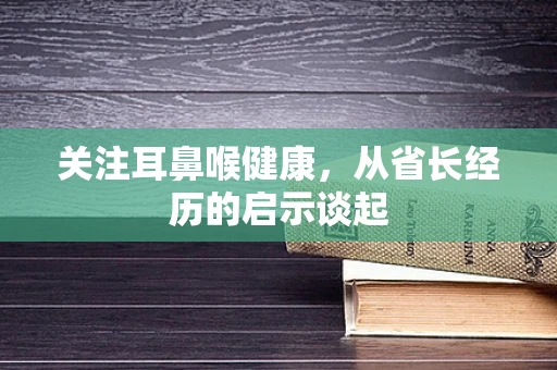 关注耳鼻喉健康，从省长经历的启示谈起