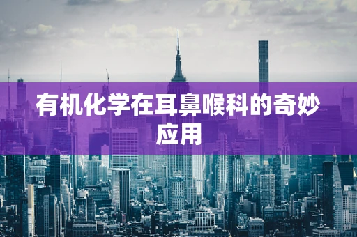 有机化学在耳鼻喉科的奇妙应用