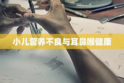 小儿营养不良与耳鼻喉健康