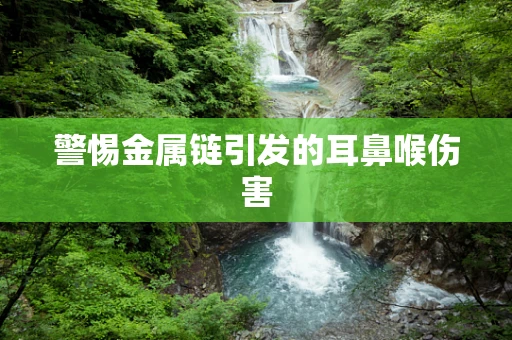 警惕金属链引发的耳鼻喉伤害