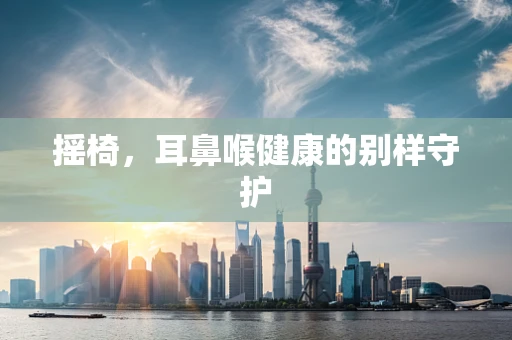 摇椅，耳鼻喉健康的别样守护