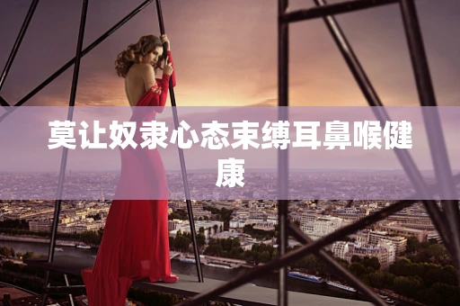 莫让奴隶心态束缚耳鼻喉健康