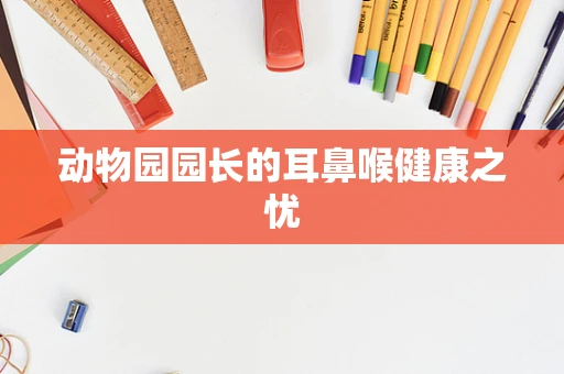 动物园园长的耳鼻喉健康之忧