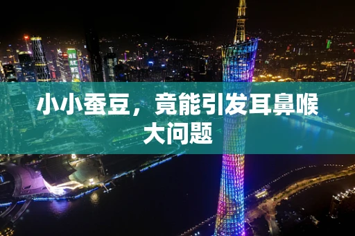 小小蚕豆，竟能引发耳鼻喉大问题