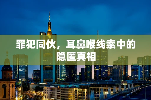 罪犯同伙，耳鼻喉线索中的隐匿真相
