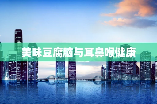 美味豆腐脑与耳鼻喉健康