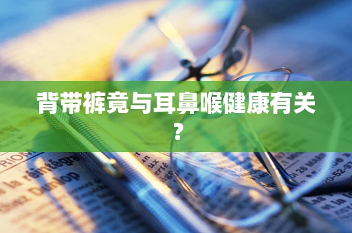 背带裤竟与耳鼻喉健康有关？