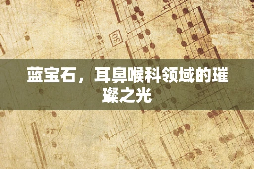 蓝宝石，耳鼻喉科领域的璀璨之光