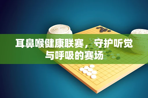 耳鼻喉健康联赛，守护听觉与呼吸的赛场