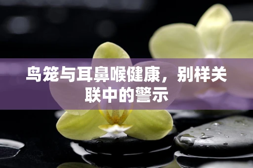 鸟笼与耳鼻喉健康，别样关联中的警示