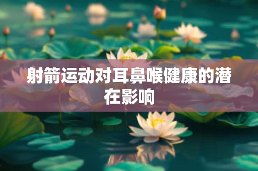 射箭运动对耳鼻喉健康的潜在影响