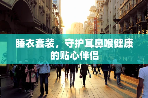 睡衣套装，守护耳鼻喉健康的贴心伴侣