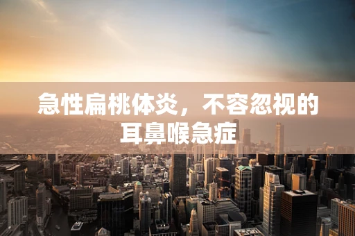 急性扁桃体炎，不容忽视的耳鼻喉急症