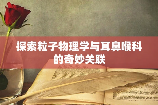 探索粒子物理学与耳鼻喉科的奇妙关联