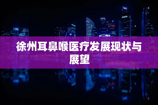 徐州耳鼻喉医疗发展现状与展望